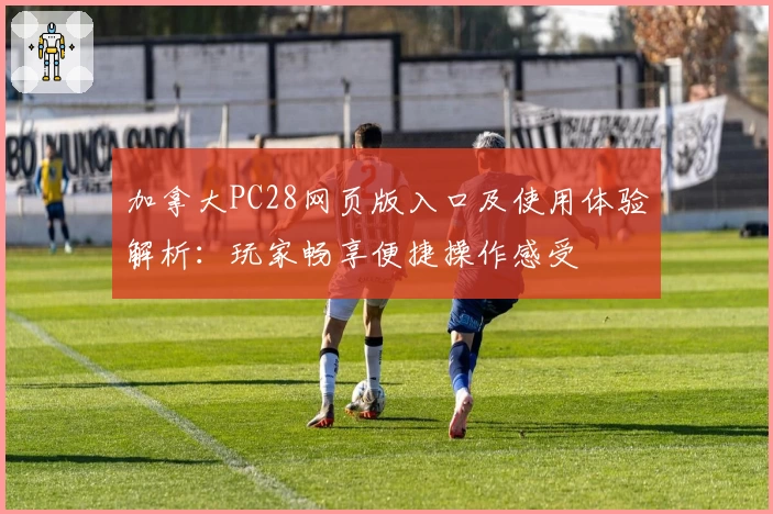 加拿大PC28网页版入口及使用体验解析：玩家畅享便捷操作感受