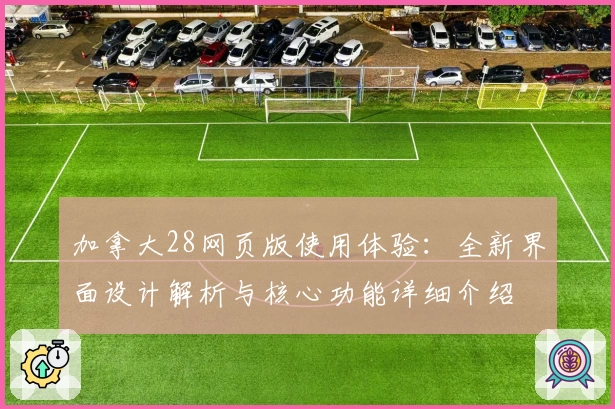 加拿大28网页版使用体验：全新界面设计解析与核心功能详细介绍