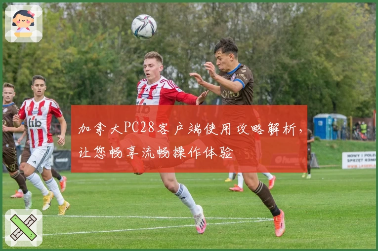 加拿大PC28客户端使用攻略解析，让您畅享流畅操作体验