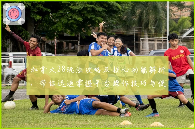 加拿大28玩法攻略及核心功能解析，带你迅速掌握平台操作技巧与使用体验分析