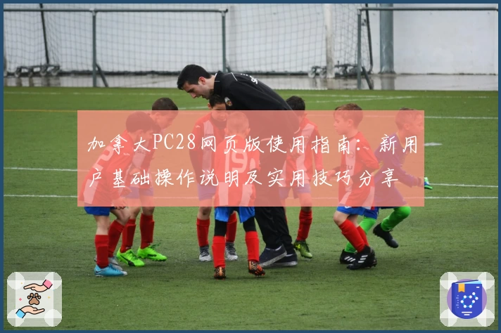 加拿大PC28网页版使用指南：新用户基础操作说明及实用技巧分享