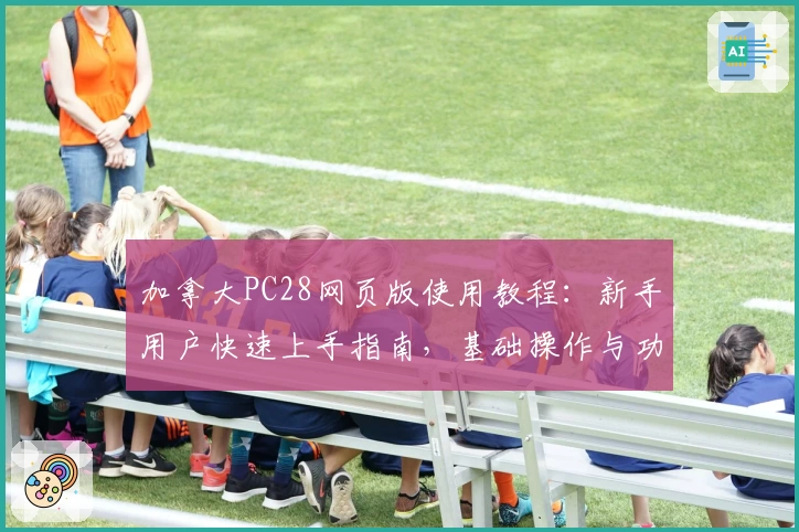 加拿大PC28网页版使用教程：新手用户快速上手指南，基础操作与功能亮点解析