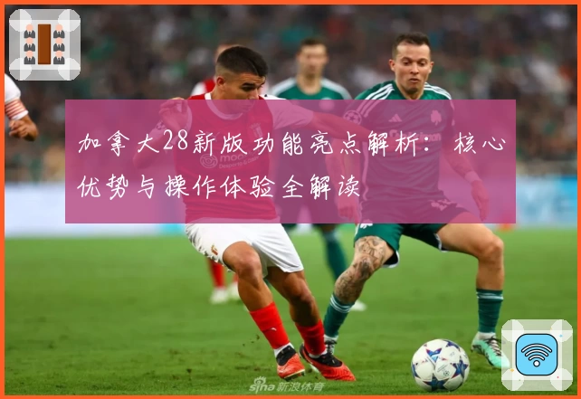 加拿大28新版功能亮点解析：核心优势与操作体验全解读