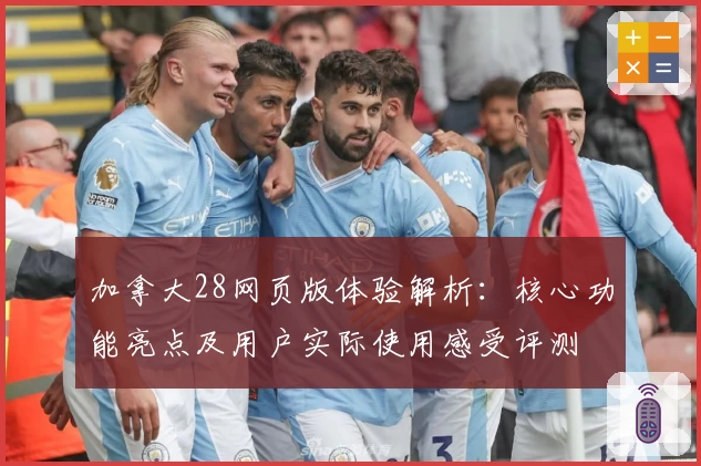 加拿大28网页版体验解析：核心功能亮点及用户实际使用感受评测