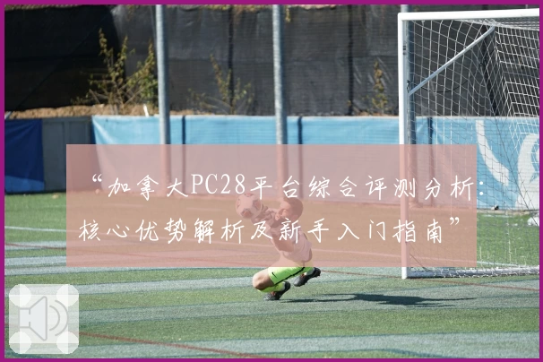 “加拿大PC28平台综合评测分析：核心优势解析及新手入门指南”
