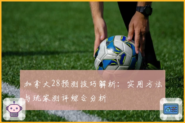加拿大28预测技巧解析：实用方法与玩家测评综合分析