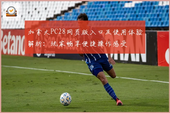 加拿大PC28网页版入口及使用体验解析：玩家畅享便捷操作感受