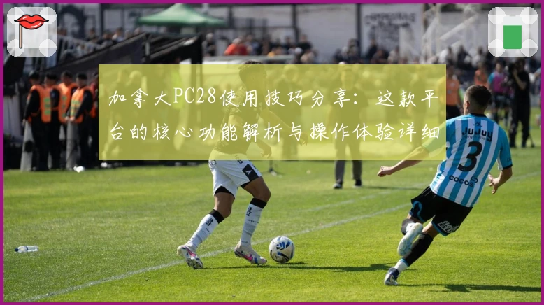 加拿大PC28使用技巧分享：这款平台的核心功能解析与操作体验详细指南