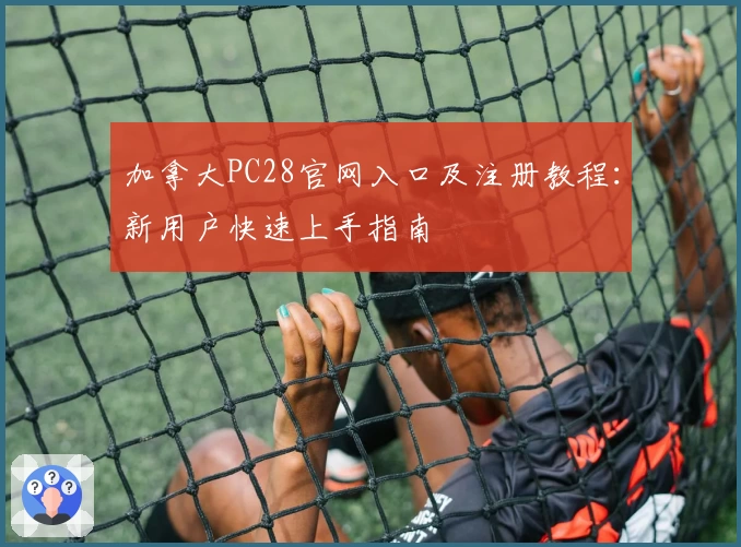 加拿大PC28官网入口及注册教程：新用户快速上手指南