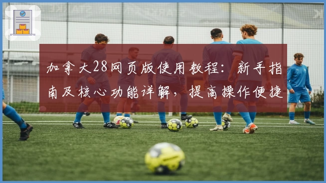 加拿大28网页版使用教程：新手指南及核心功能详解，提高操作便捷性