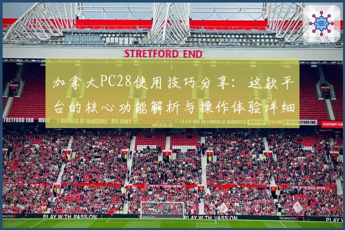 加拿大PC28使用技巧分享：这款平台的核心功能解析与操作体验详细指南