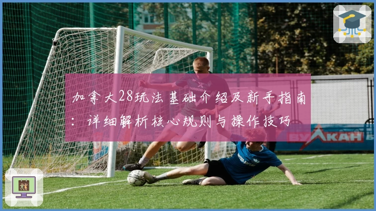 加拿大28玩法基础介绍及新手指南：详细解析核心规则与操作技巧