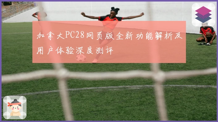 加拿大PC28网页版全新功能解析及用户体验深度测评