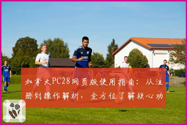 加拿大PC28网页版使用指南：从注册到操作解析，全方位了解核心功能与优势