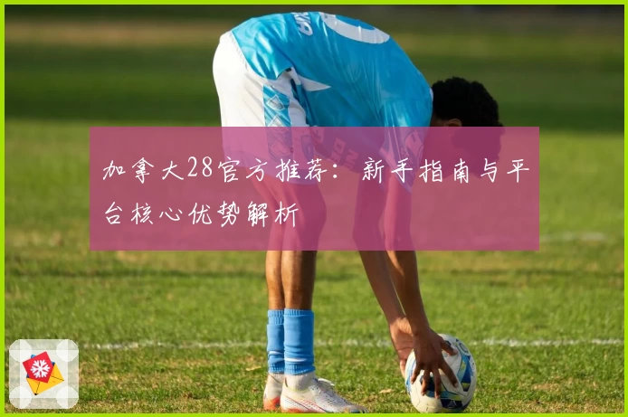 加拿大28官方推荐：新手指南与平台核心优势解析