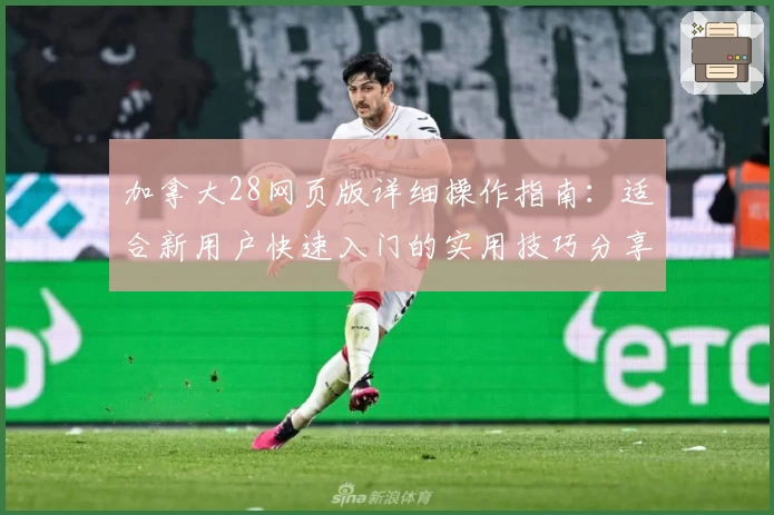 加拿大28网页版详细操作指南：适合新用户快速入门的实用技巧分享