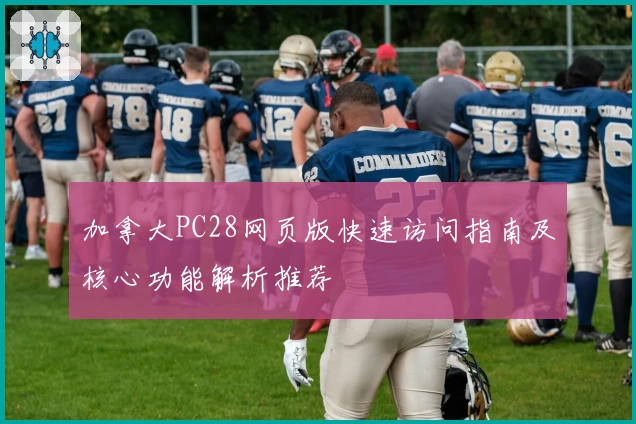 加拿大PC28网页版快速访问指南及核心功能解析推荐