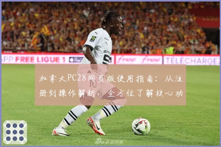 加拿大PC28网页版使用指南：从注册到操作解析，全方位了解核心功能与优势