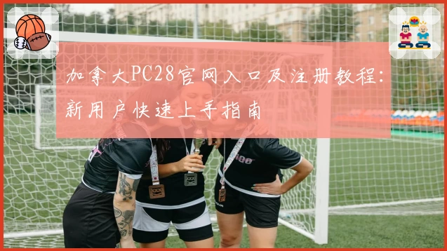 加拿大PC28官网入口及注册教程：新用户快速上手指南