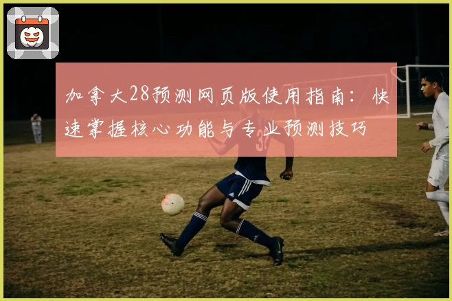 加拿大28预测网页版使用指南：快速掌握核心功能与专业预测技巧