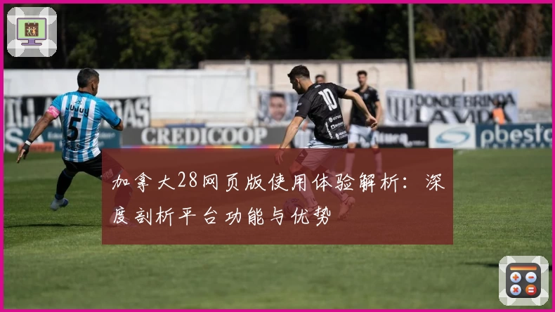 加拿大28网页版使用体验解析：深度剖析平台功能与优势